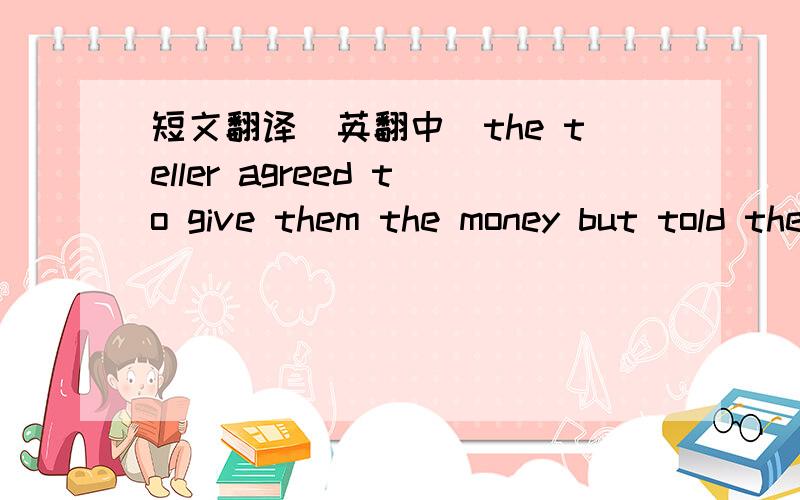 短文翻译(英翻中)the teller agreed to give them the money but told them they'd have to wait a few minutes.she said the bank manager would have to get the money out of the safe.as the robbers were waiting for the money,the teller managed to pres