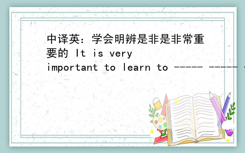 中译英：学会明辨是非是非常重要的 It is very important to learn to ----- ----- ------- ------