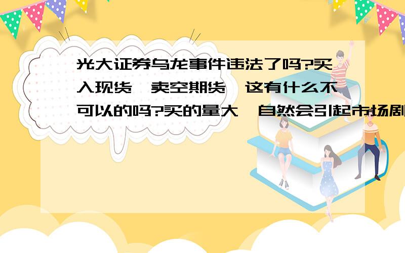 光大证券乌龙事件违法了吗?买入现货,卖空期货,这有什么不可以的吗?买的量大,自然会引起市场剧烈波动,因此就说人家操纵市场,好像有点乱扣帽子.请高手们指教!