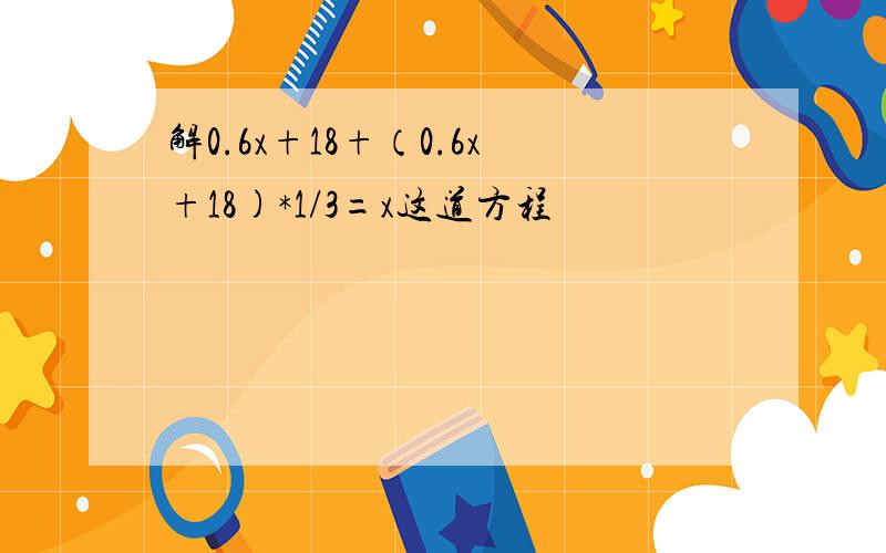 解0.6x+18+（0.6x+18)*1/3=x这道方程