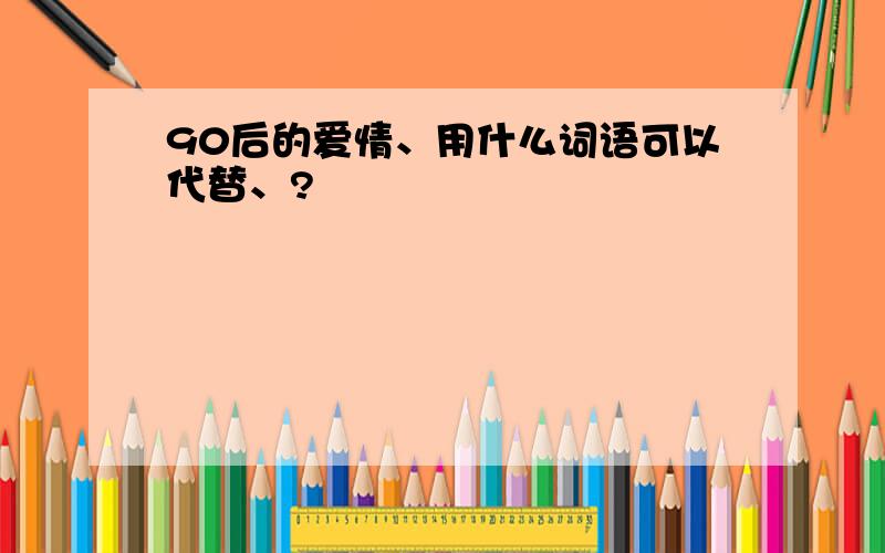 90后的爱情、用什么词语可以代替、?