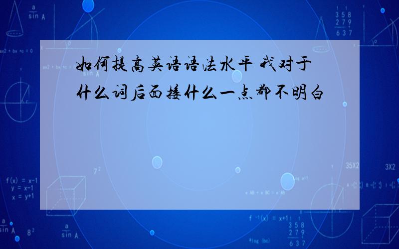 如何提高英语语法水平 我对于什么词后面接什么一点都不明白