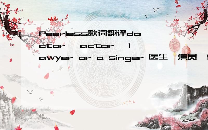 Peerless歌词翻译doctor, actor, lawyer or a singer 医生,演员,律师或歌唱家why not president, be a dreamer 为什么不是总统?做一个有梦想的人you can be just the one you wanna be 你可以成为任何一个你想成为的人poli