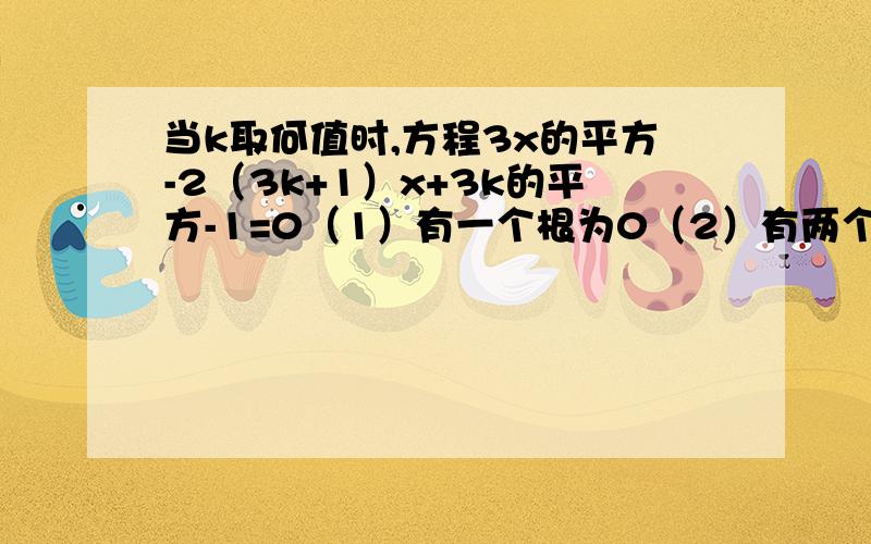 当k取何值时,方程3x的平方-2（3k+1）x+3k的平方-1=0（1）有一个根为0（2）有两个根互为相反数（3）两根互为倒数