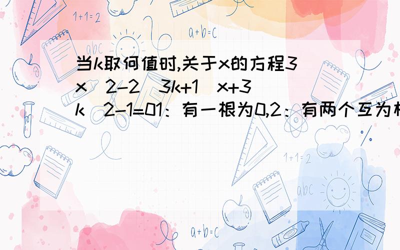 当k取何值时,关于x的方程3x^2-2(3k+1)x+3k^2-1=01：有一根为0,2：有两个互为相反数的实数根,3：两根互为倒数