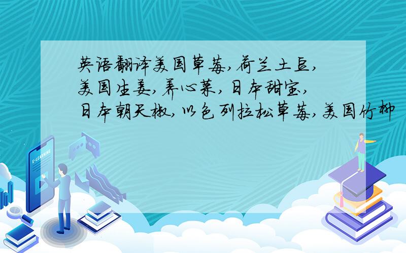 英语翻译美国草莓,荷兰土豆,美国生姜,养心菜,日本甜宝,日本朝天椒,以色列拉松草莓,美国竹柳