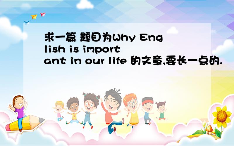 求一篇 题目为Why English is important in our life 的文章,要长一点的.