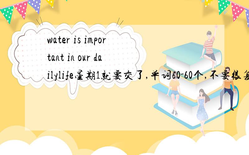 water is important in our dailylife星期1就要交了,单词50-60个,不要很复杂或高于初一,懂的来啊- -有些单词我都不认识啊，忘了 补充，我们学的是牛津英语