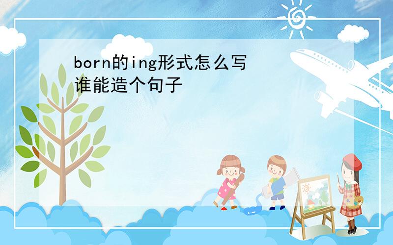 born的ing形式怎么写 谁能造个句子