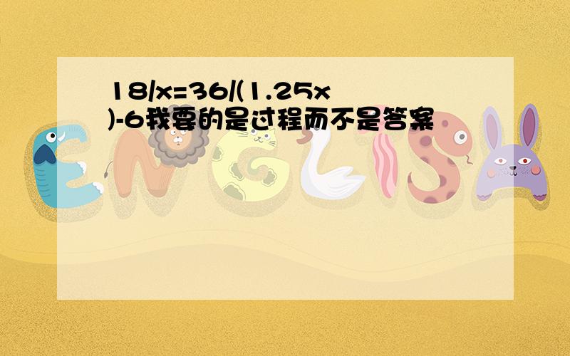 18/x=36/(1.25x)-6我要的是过程而不是答案