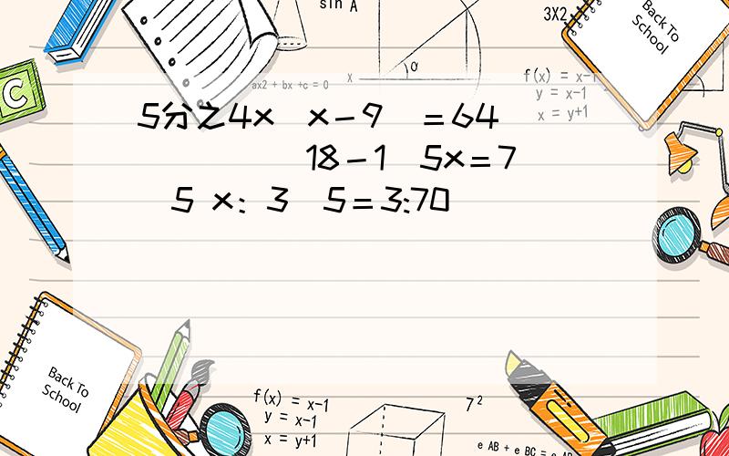 5分之4x（x－9）＝64　　　　　　18－1．5x＝7．5 x：3．5＝3:70