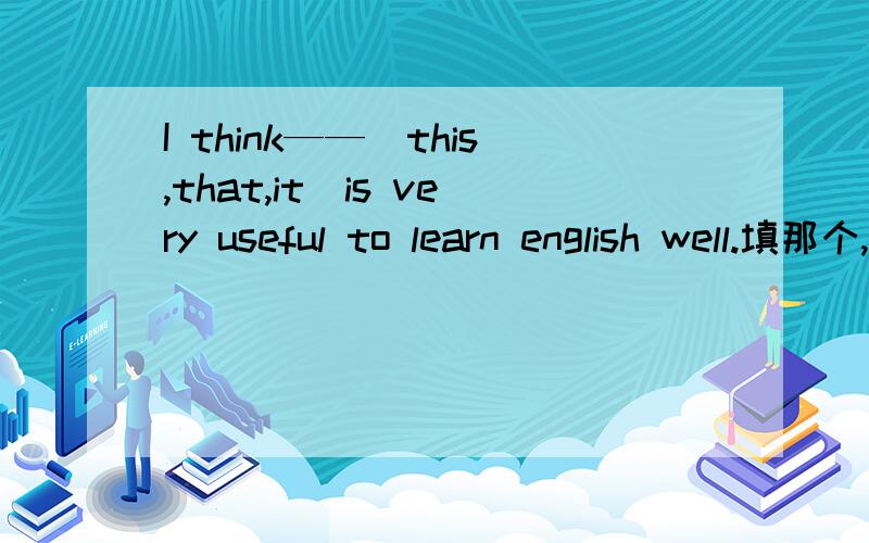 I think——（this,that,it）is very useful to learn english well.填那个,