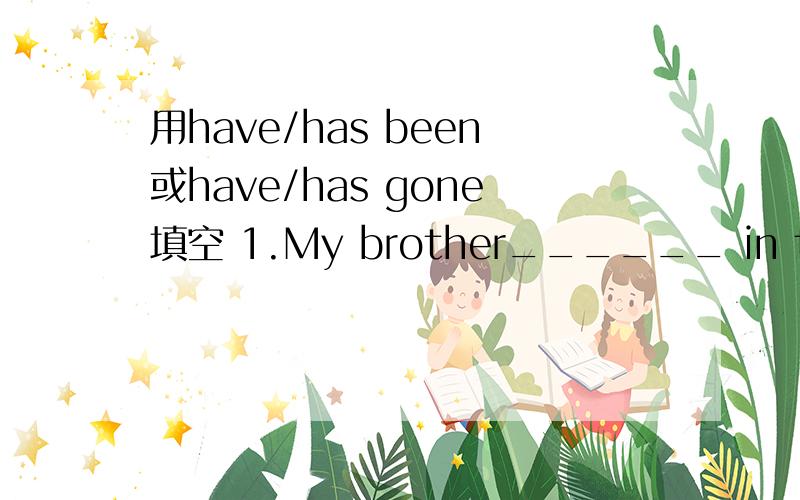 用have/has been或have/has gone填空 1.My brother______ in the army for nearly three years.2.They______（never） to Yao'an.3.Miss Green________in Beijing since 1997.4.Lucy_______(always)a good student.5.A:Where______Mary_______?B:I think she_____