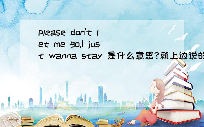 please don't let me go,I just wanna stay 是什么意思?就上边说的咯.希望给咱正确的回答哈.