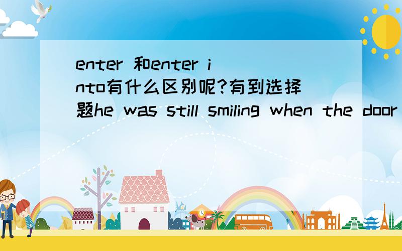 enter 和enter into有什么区别呢?有到选择题he was still smiling when the door opened and his wife____.填enter 还是enter into呢?为什么阿?