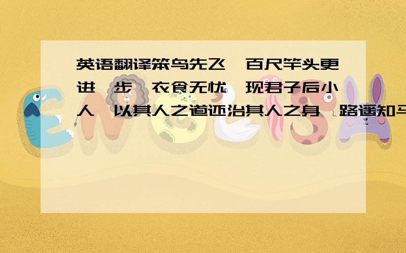 英语翻译笨鸟先飞,百尺竿头更进一步,衣食无忧,现君子后小人,以其人之道还治其人之身,路遥知马力,人久见人心,言出必行,君子一言,驷马难追,亲兄弟明算账,知人知面不知心,多多益善,每逢家