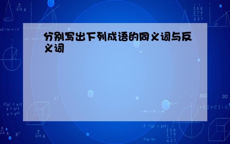 分别写出下列成语的同义词与反义词