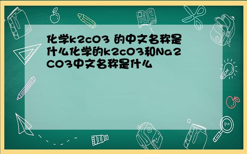 化学k2c03 的中文名称是什么化学的k2c03和Na2C03中文名称是什么