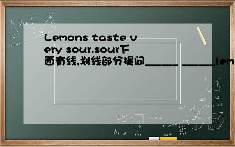 Lemons taste very sour.sour下面有线,划线部分提问______ ______lemons______?