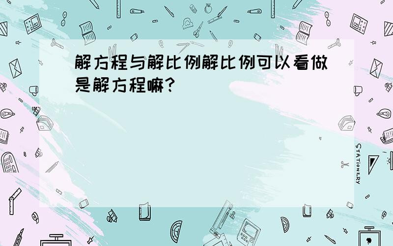 解方程与解比例解比例可以看做是解方程嘛?