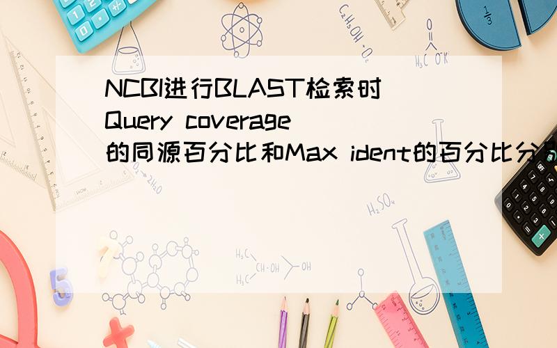 NCBI进行BLAST检索时Query coverage的同源百分比和Max ident的百分比分别是什么意思,怎么得到的?如果得分一样时,哪个结果所占比重比较大?