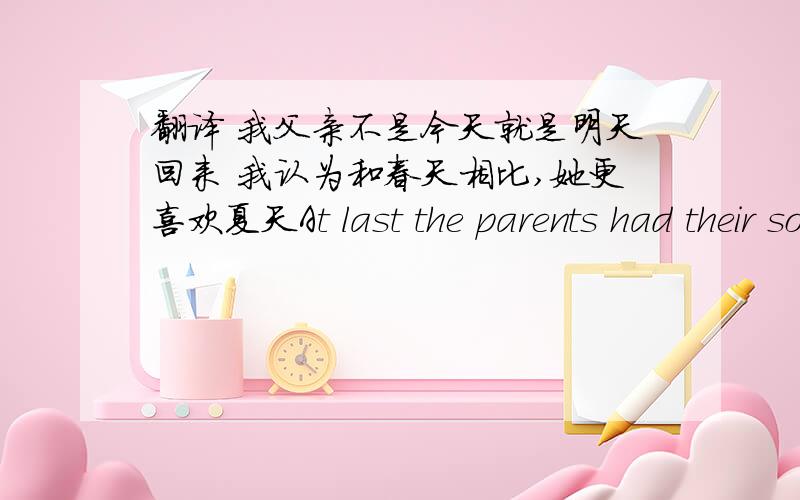 翻译 我父亲不是今天就是明天回来 我认为和春天相比,她更喜欢夏天At last the parents had their son _____.A saved B saving C has saved D has been savedHe had us _____ at the bus station.A wait B to wait C waited D waiting