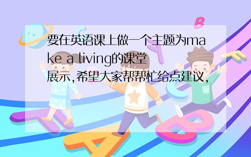 要在英语课上做一个主题为make a living的课堂展示,希望大家帮帮忙给点建议,