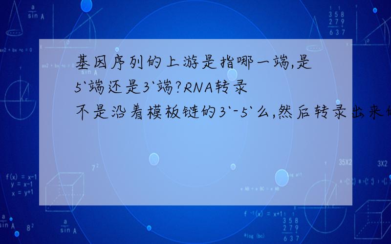 基因序列的上游是指哪一端,是5`端还是3`端?RNA转录不是沿着模板链的3`-5`么,然后转录出来的才是5`-3`.如果说上游是转录起始位点的5`端序列,那启动子什么的不就到编码区里面去了么