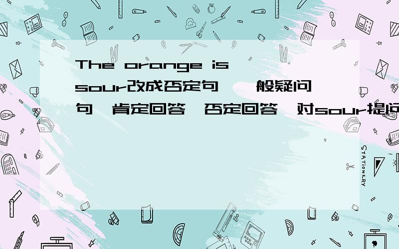 The orange is sour改成否定句,一般疑问句,肯定回答,否定回答,对sour提问