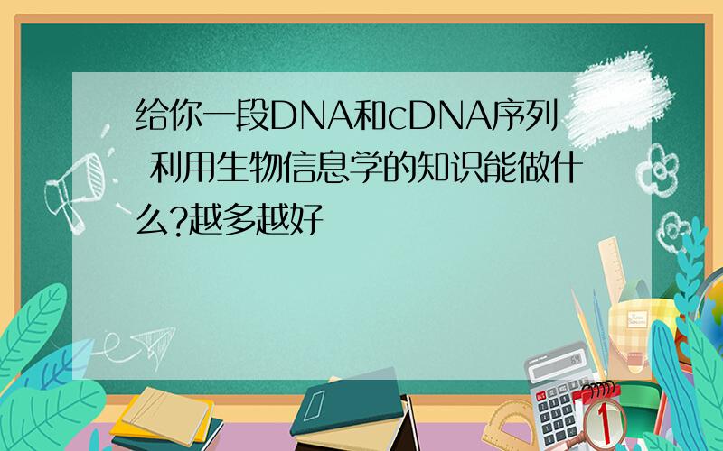 给你一段DNA和cDNA序列 利用生物信息学的知识能做什么?越多越好