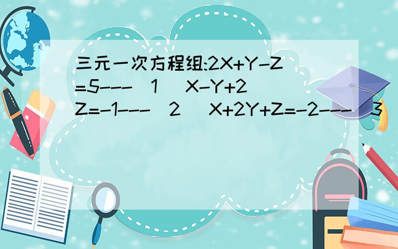 三元一次方程组:2X+Y-Z=5---(1) X-Y+2Z=-1---(2) X+2Y+Z=-2---(3)