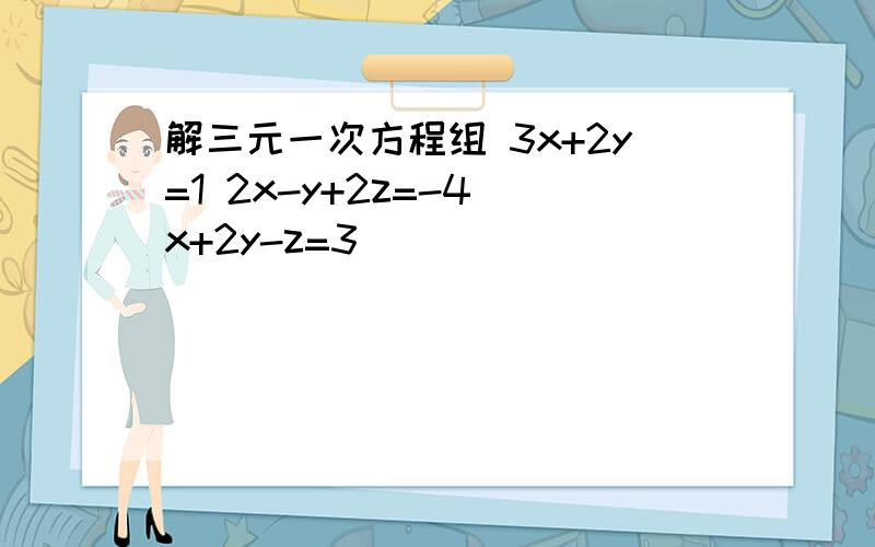 解三元一次方程组 3x+2y=1 2x-y+2z=-4 x+2y-z=3