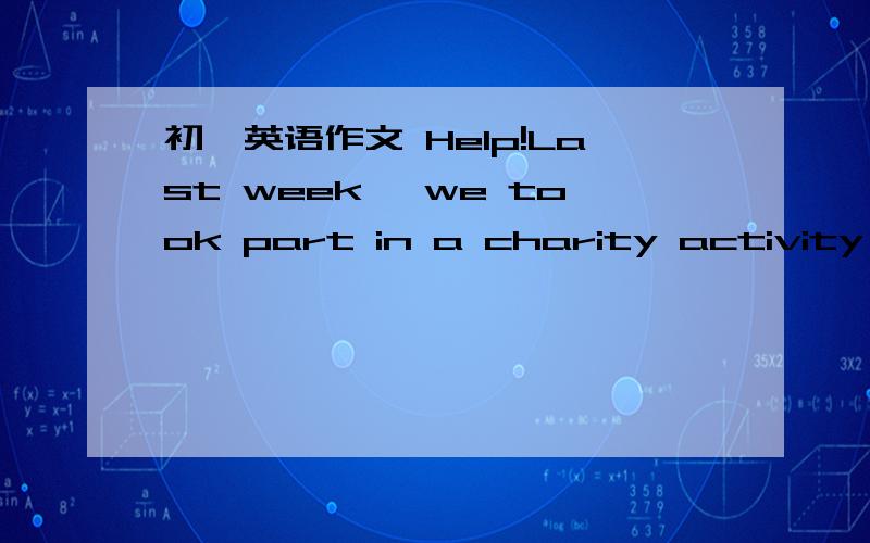 初一英语作文 Help!Last week ,we took part in a charity activity ,Write a passage to introduce it.para 1:出发：早上,坐公车,去医院para2：看望老人：给他们带去苹果,与他们一起吃午饭para3：看望生病的孩子：和