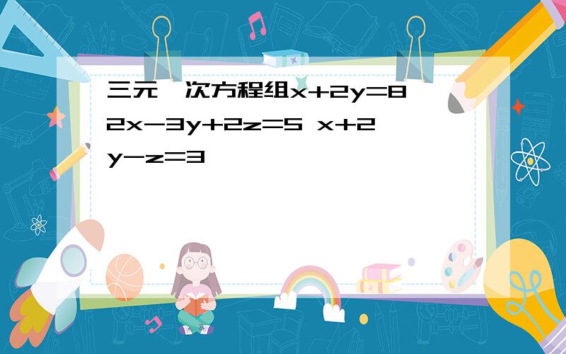 三元一次方程组x+2y=8 2x-3y+2z=5 x+2y-z=3