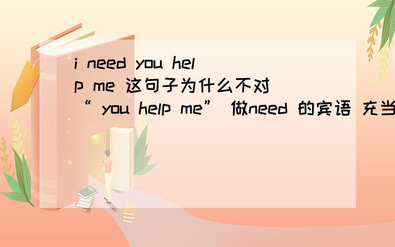 i need you help me 这句子为什么不对 “ you help me” 做need 的宾语 充当宾语从句嘛.