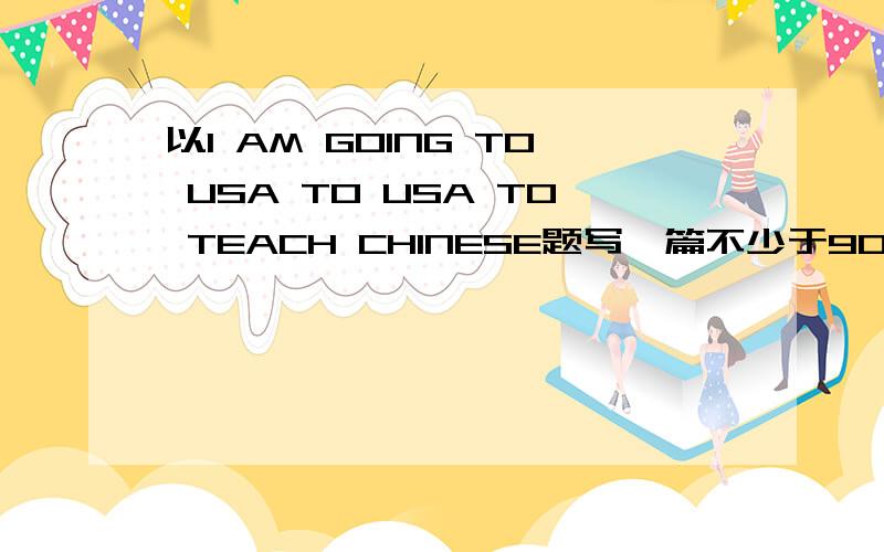 以I AM GOING TO USA TO USA TO TEACH CHINESE题写一篇不少于90词的英语短文,带翻译啊,谢谢了!谢谢了谢谢了谢谢了谢谢了谢谢了谢谢了谢谢了谢谢了谢谢了谢谢了谢谢了谢谢了谢谢了谢谢了谢谢了谢谢