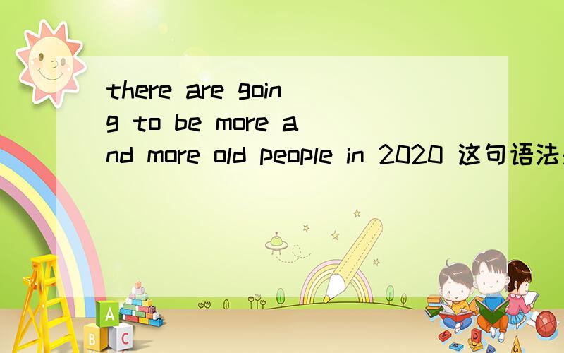 there are going to be more and more old people in 2020 这句语法是对的吗这句语法是对的吗,还有意思是在2020年将会有越来越多的老人吗,