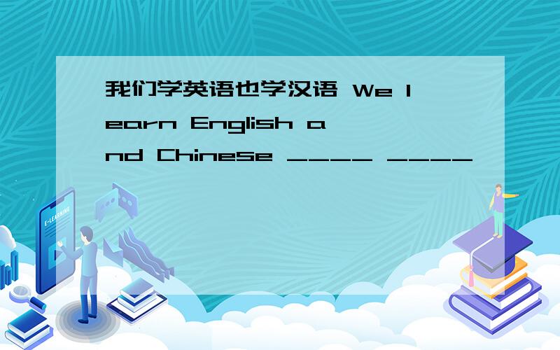 我们学英语也学汉语 We learn English and Chinese ____ ____
