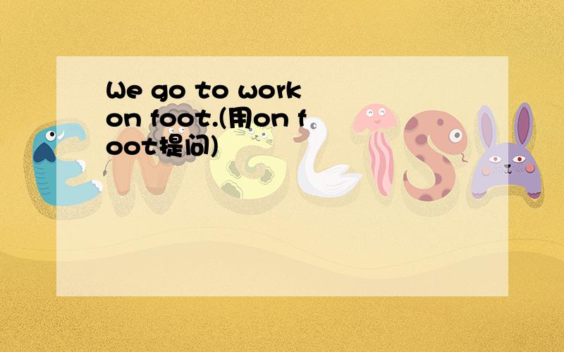 We go to work on foot.(用on foot提问)