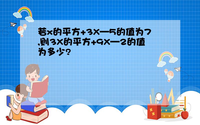 若x的平方+3X—5的值为7,则3X的平方+9X—2的值为多少?