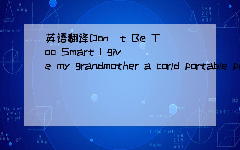 英语翻译Don`t Be Too Smart I give my grandmother a corld portable phone for her birthday .soon we began to get an unusual number of long distance calls from our thrifty granny.When we asked her about it ,she answered:“why not?It doesn’t cost