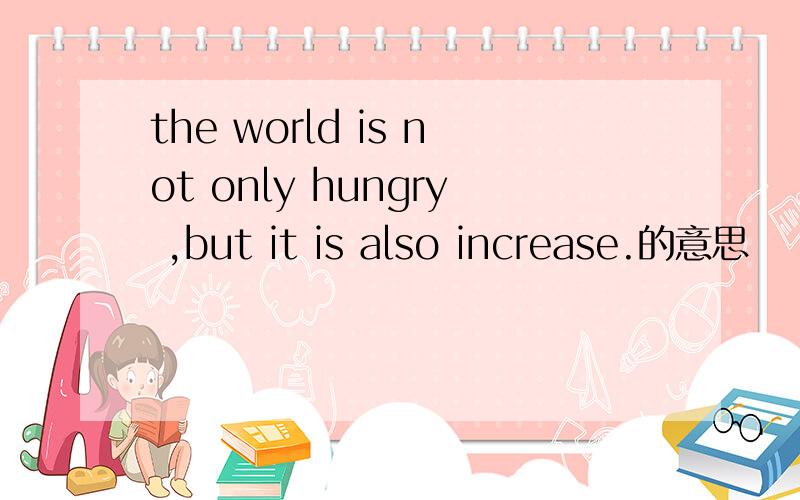 the world is not only hungry ,but it is also increase.的意思