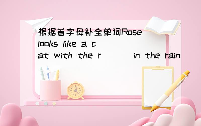 根据首字母补全单词Rose looks like a cat with the r___ in the rain