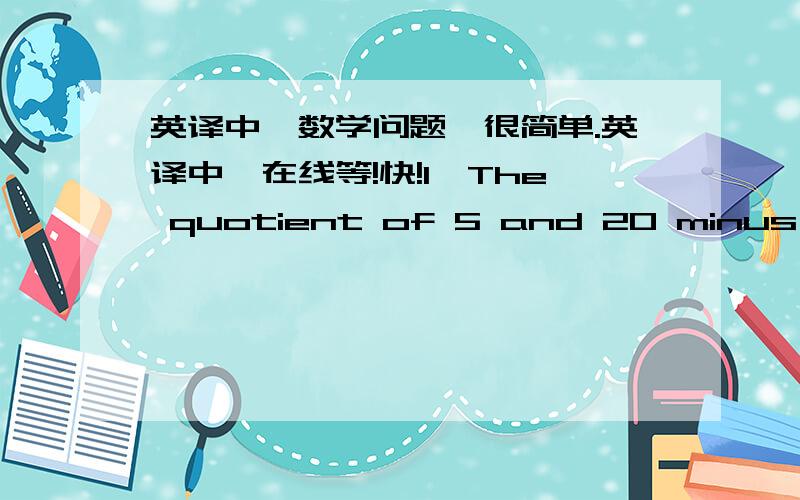 英译中,数学问题,很简单.英译中,在线等!快!1、The quotient of 5 and 20 minus 15 is 32.2、six less than five times a number is 10.3、The product of -7 and the quantity n minus 10.4、A number times the quantity 5 minus 3.鄙视机器