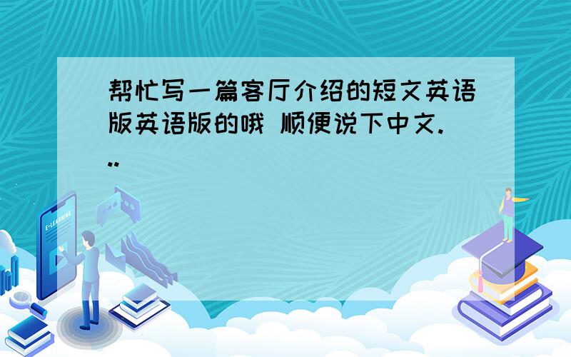 帮忙写一篇客厅介绍的短文英语版英语版的哦 顺便说下中文...