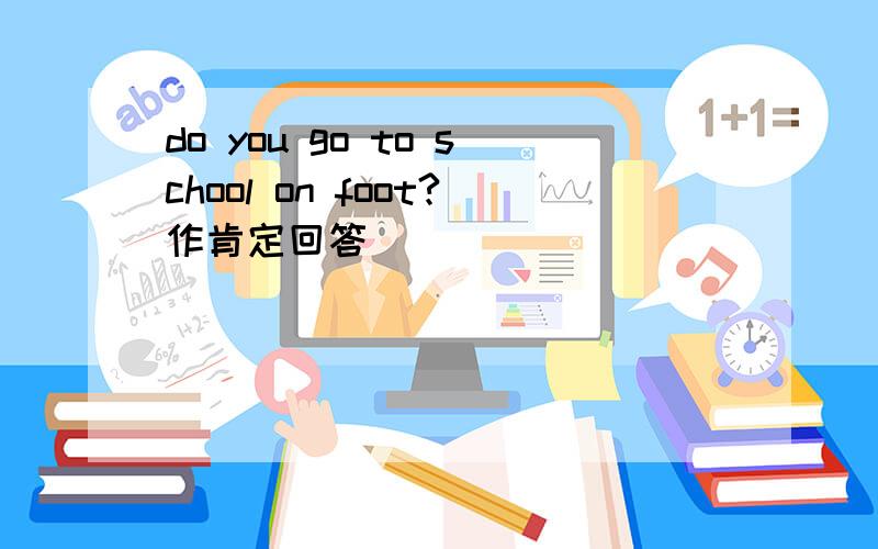 do you go to school on foot?作肯定回答