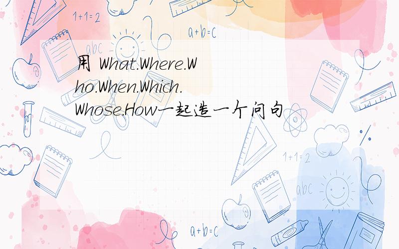 用 What.Where.Who.When.Which.Whose.How一起造一个问句