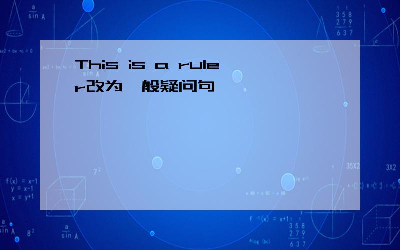This is a ruler改为一般疑问句