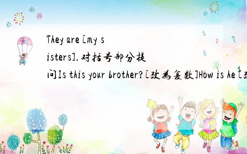 They are [my sisters].对括号部分提问Is this your brother?[改为复数]How is he [改为复数]That is a ruler[改为复数]These aren't oranges.[改为单数形式】What color are the keys?[改单数句Bruce is my father and Ann is my mother