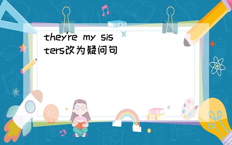 they're my sisters改为疑问句